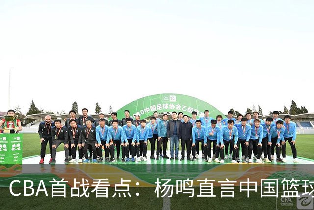 CBA首战看点：杨鸣直言中国篮球短板，杜锋寄语杜润旺未来